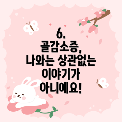 6.  골감소증, 나와는 상관없는 이야기가 아니에요!