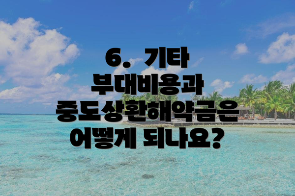 6. 기타 부대비용과 중도상환해약금은 어떻게 되나요?