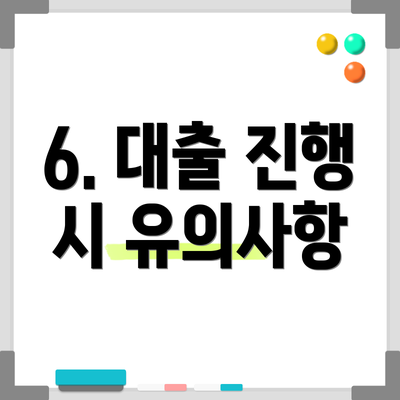 6. 대출 진행 시 유의사항