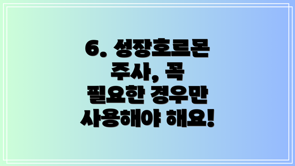 6. 성장호르몬 주사, 꼭 필요한 경우만 사용해야 해요!