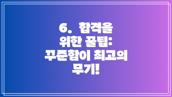 6.  합격을 위한 꿀팁:  꾸준함이 최고의 무기!