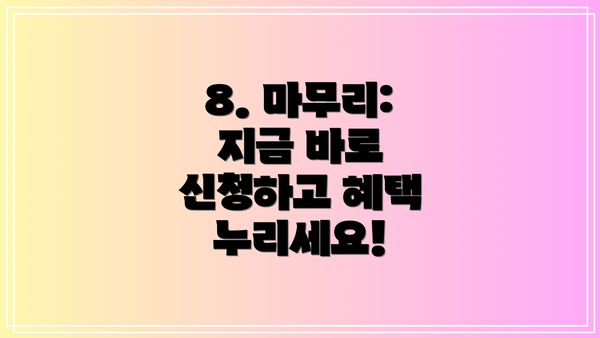 8. 마무리: 지금 바로 신청하고 혜택 누리세요!