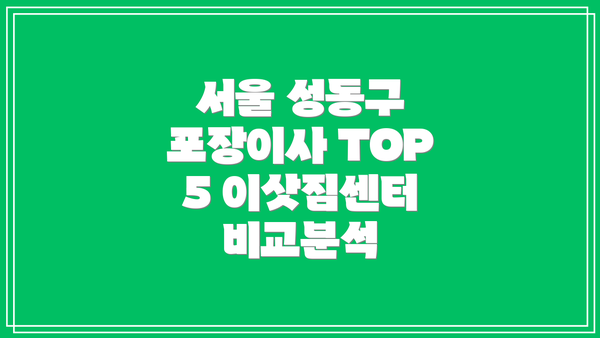 서울 성동구 포장이사 TOP 5 이삿짐센터 비교분석