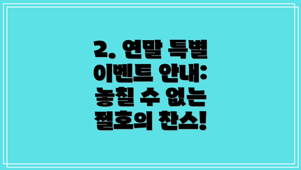 2. 연말 특별 이벤트 안내: 놓칠 수 없는 절호의 찬스!