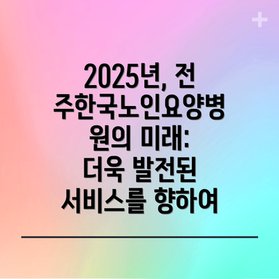 2025년, 전주한국노인요양병원의 미래:  더욱 발전된 서비스를 향하여