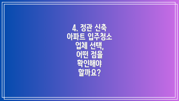 4. 정관 신축 아파트 입주청소 업체 선택, 어떤 점을 확인해야 할까요?